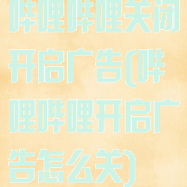 哔哩哔哩关闭开启广告(哔哩哔哩开启广告怎么关)