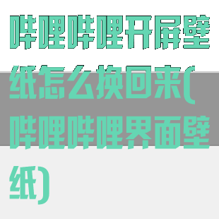 哔哩哔哩开屏壁纸怎么换回来(哔哩哔哩界面壁纸)