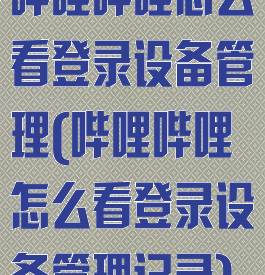 哔哩哔哩怎么看登录设备管理(哔哩哔哩怎么看登录设备管理记录)