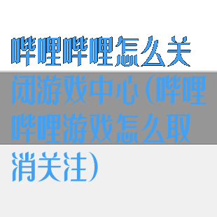 哔哩哔哩怎么关闭游戏中心(哔哩哔哩游戏怎么取消关注)