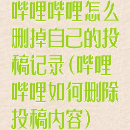 哔哩哔哩怎么删掉自己的投稿记录(哔哩哔哩如何删除投稿内容)