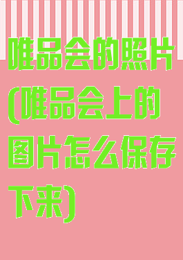 唯品会的照片(唯品会上的图片怎么保存下来)