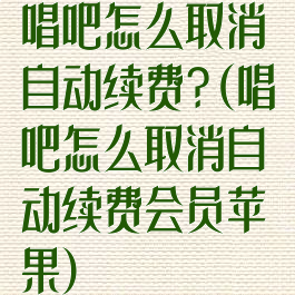 唱吧怎么取消自动续费?(唱吧怎么取消自动续费会员苹果)