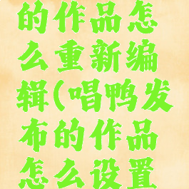 唱鸭发布的作品怎么重新编辑(唱鸭发布的作品怎么设置自己可见)