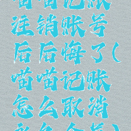 喵喵记账注销账号后后悔了(喵喵记账怎么取消永久会员)