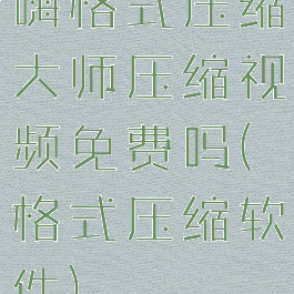 嗨格式压缩大师压缩视频免费吗(格式压缩软件)