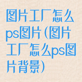 图片工厂怎么ps图片(图片工厂怎么ps图片背景)