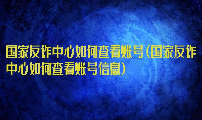 国家反诈中心如何查看账号(国家反诈中心如何查看账号信息)