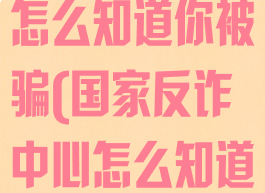 国家反诈中心怎么知道你被骗(国家反诈中心怎么知道被骗了)