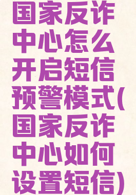 国家反诈中心怎么开启短信预警模式(国家反诈中心如何设置短信)