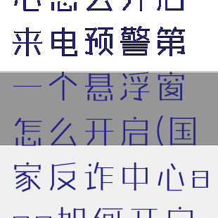 国家反诈中心怎么开启来电预警第一个悬浮窗怎么开启(国家反诈中心app如何开启来电预警)