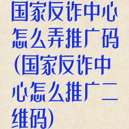 国家反诈中心怎么弄推广码(国家反诈中心怎么推广二维码)