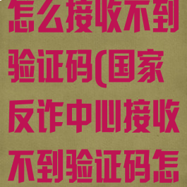 国家反诈中心怎么接收不到验证码(国家反诈中心接收不到验证码怎么回事)