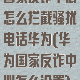 国家反诈中心怎么拦截骚扰电话华为(华为国家反诈中心怎么设置)