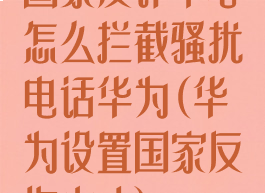 国家反诈中心怎么拦截骚扰电话华为(华为设置国家反诈中心)