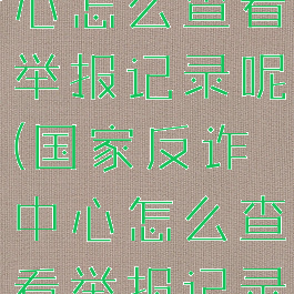 国家反诈中心怎么查看举报记录呢(国家反诈中心怎么查看举报记录呢电话)