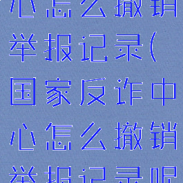 国家反诈中心怎么撤销举报记录(国家反诈中心怎么撤销举报记录呢)