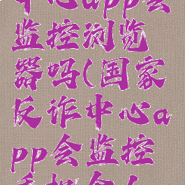 国家反诈中心app会监控浏览器吗(国家反诈中心app会监控手机个人隐私吗)