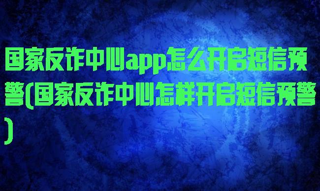 国家反诈中心app怎么开启短信预警(国家反诈中心怎样开启短信预警)