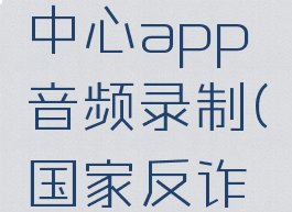 国家反诈中心app音频录制(国家反诈中心录屏)