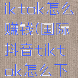 国际抖音tiktok怎么赚钱(国际抖音tiktok怎么下载)