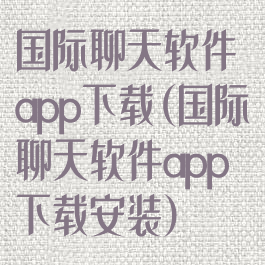 国际聊天软件app下载(国际聊天软件app下载安装)