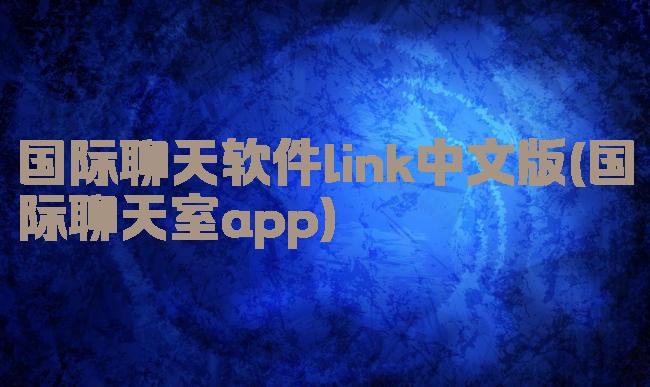 国际聊天软件link中文版(国际聊天室app)