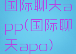 国际聊天app(国际聊天apo)