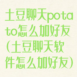 土豆聊天potato怎么加好友(土豆聊天软件怎么加好友)