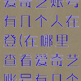 在哪里查看爱奇艺账号有几个人在登(在哪里查看爱奇艺账号有几个人在登陆)