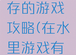 在水里生存的游戏攻略(在水里游戏有什么)