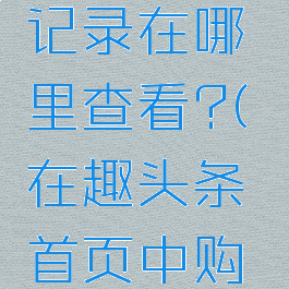 在趣头条买东西的记录在哪里查看?(在趣头条首页中购物买到假货怎么办)