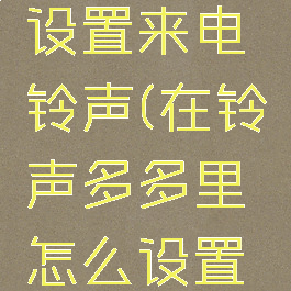 在铃声多多里怎么设置来电铃声(在铃声多多里怎么设置来电铃声音乐)