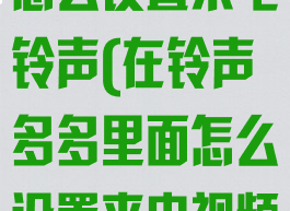 在铃声多多里怎么设置来电铃声(在铃声多多里面怎么设置来电视频)