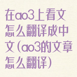 在ao3上看文怎么翻译成中文(ao3的文章怎么翻译)