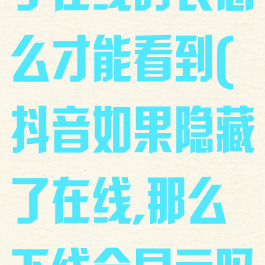 对方抖音隐藏了在线时长怎么才能看到(抖音如果隐藏了在线,那么下线会显示吗)