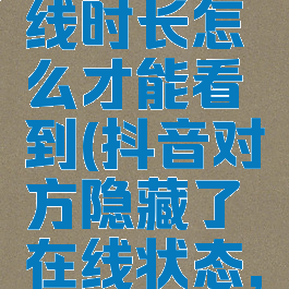 对方抖音隐藏了在线时长怎么才能看到(抖音对方隐藏了在线状态,怎样能看到)