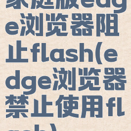 家庭版edge浏览器阻止flash(edge浏览器禁止使用flash)