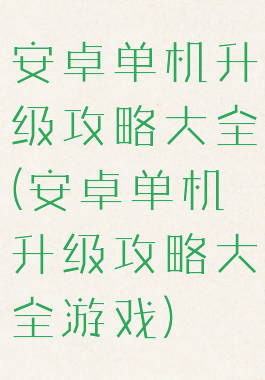 安卓单机升级攻略大全(安卓单机升级攻略大全游戏)