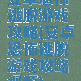 安卓恐怖逃脱游戏攻略(安卓恐怖逃脱游戏攻略视频)