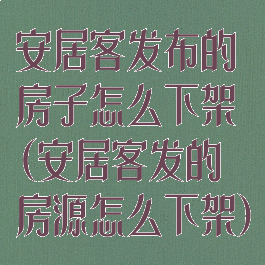 安居客发布的房子怎么下架(安居客发的房源怎么下架)