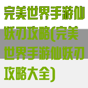 完美世界手游仙妖刃攻略(完美世界手游仙妖刃攻略大全)