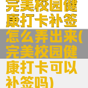 完美校园健康打卡补签怎么弄出来(完美校园健康打卡可以补签吗)