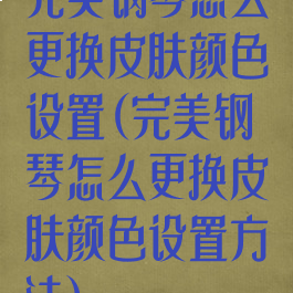 完美钢琴怎么更换皮肤颜色设置(完美钢琴怎么更换皮肤颜色设置方法)