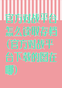 官方对战平台怎么读取存档(官方对战平台下载的图在哪)