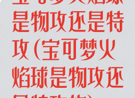 宝可梦火焰球是物攻还是特攻(宝可梦火焰球是物攻还是特攻的)