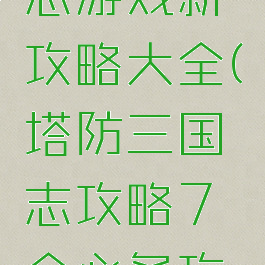 塔防三国志游戏新攻略大全(塔防三国志攻略7个必备攻略)