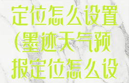 墨迹天气预报定位怎么设置(墨迹天气预报定位怎么设置到桌面)