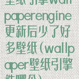 壁纸引擎wallpaperengine更新后少了好多壁纸(wallpaper壁纸引擎选哪个)