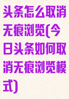 头条怎么取消无痕浏览(今日头条如何取消无痕浏览模式)